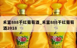 禾富888干红葡萄酒_禾富888干红葡萄酒2018